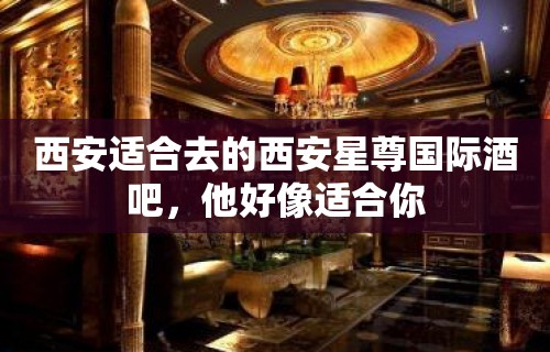 西安适合去的西安星尊国际酒吧，他好像适合你