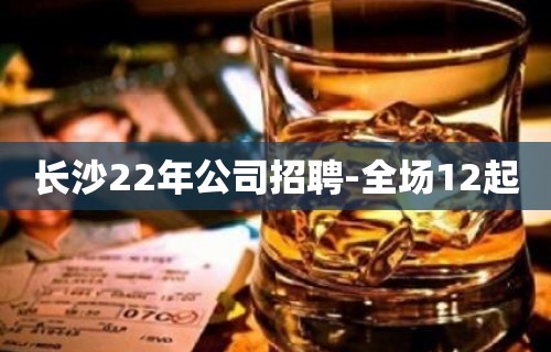 长沙22年公司招聘-全场12起