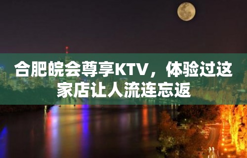 合肥皖会尊享KTV，体验过这家店让人流连忘返