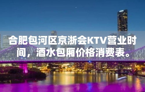 合肥包河区京浙会KTV营业时间，酒水包厢价格消费表。