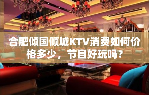 合肥倾国倾城KTV消费如何价格多少，节目好玩吗？