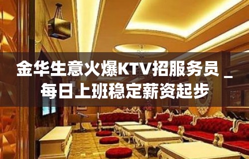 金华生意火爆KTV招服务员＿每日上班稳定薪资起步