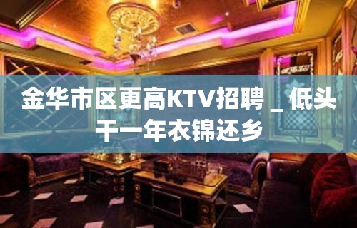 金华市区更高KTV招聘＿低头干一年衣锦还乡