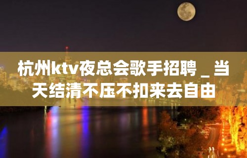 杭州ktv夜总会歌手招聘＿当天结清不压不扣来去自由