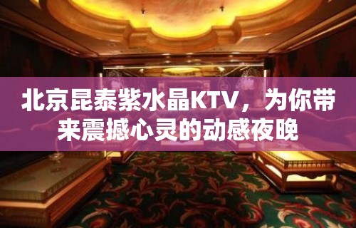 北京昆泰紫水晶KTV，为你带来震撼心灵的动感夜晚