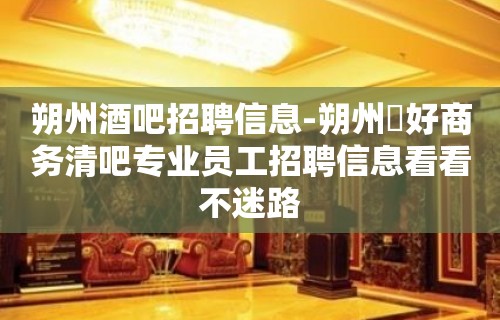 朔州酒吧招聘信息-朔州樶好商务清吧专业员工招聘信息看看不迷路