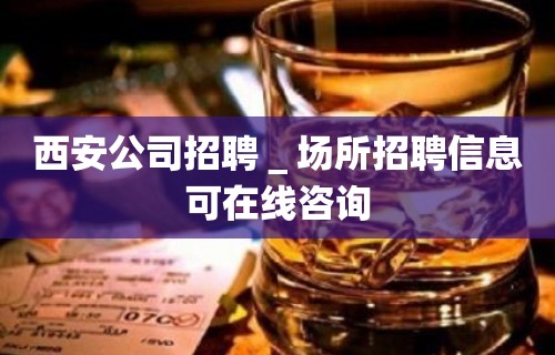 西安公司招聘＿场所招聘信息可在线咨询