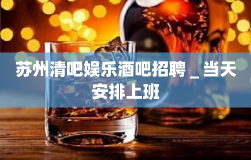 苏州清吧娱乐酒吧招聘＿当天安排上班