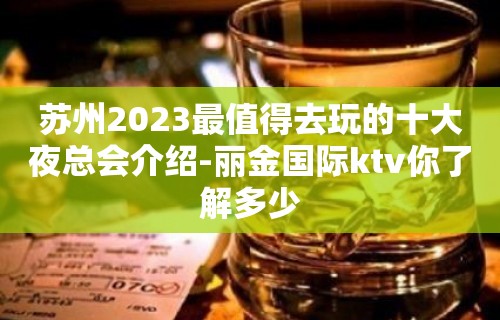 苏州2023最值得去玩的十大夜总会介绍-丽金国际ktv你了解多少