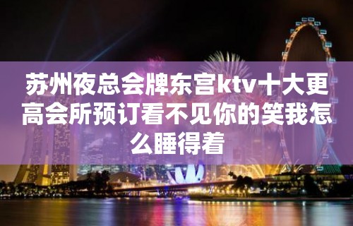 苏州夜总会牌东宫ktv十大更高会所预订看不见你的笑我怎么睡得着