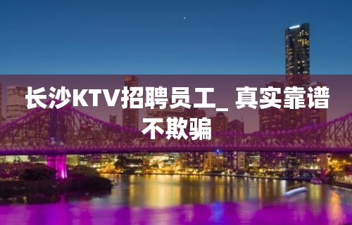 长沙KTV招聘员工_ 真实靠谱不欺骗