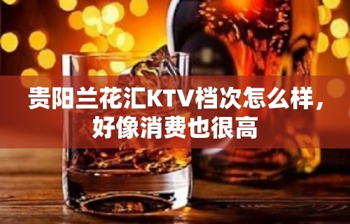 贵阳兰花汇KTV档次怎么样，好像消费也很高