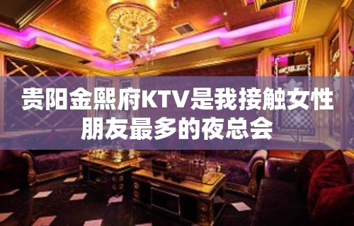 贵阳金熙府KTV是我接触女性朋友最多的夜总会