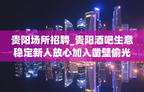 贵阳场所招聘_贵阳酒吧生意稳定新人放心加入凿壁偷光