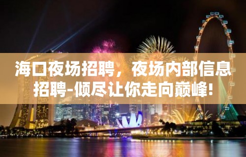 海口夜场招聘，夜场内部信息招聘-倾尽让你走向巅峰!