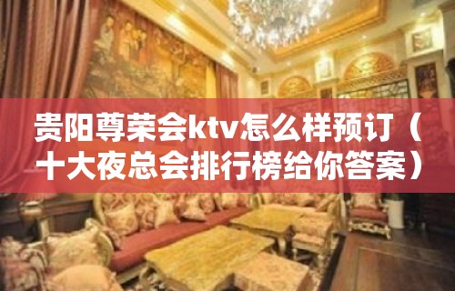 贵阳尊荣会ktv怎么样预订（十大夜总会排行榜给你答案）