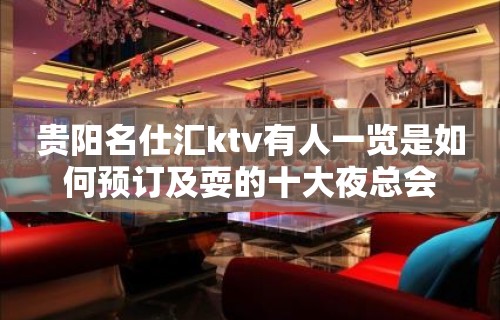 贵阳名仕汇ktv有人一览是如何预订及耍的十大夜总会