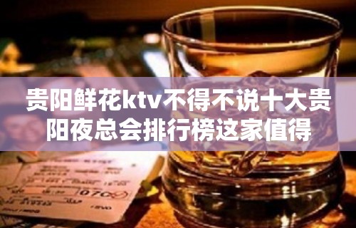 贵阳鲜花ktv不得不说十大贵阳夜总会排行榜这家值得