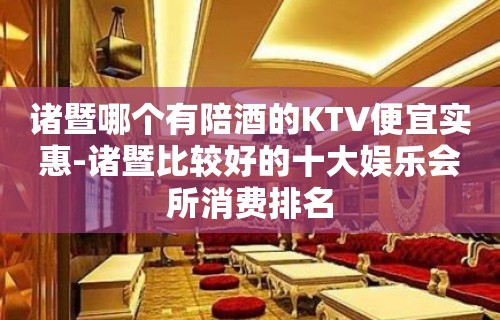 诸暨哪个有陪酒喝的KTV便宜实惠-诸暨比较好的十大娱乐会所消费排名