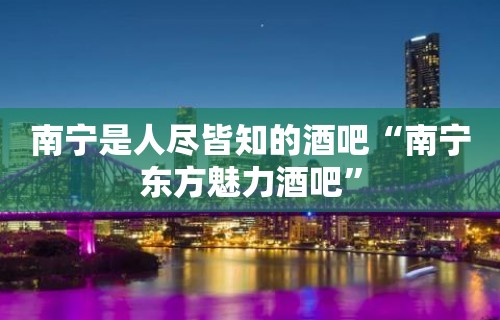 南宁是人尽皆知的酒吧“南宁东方魅力酒吧”