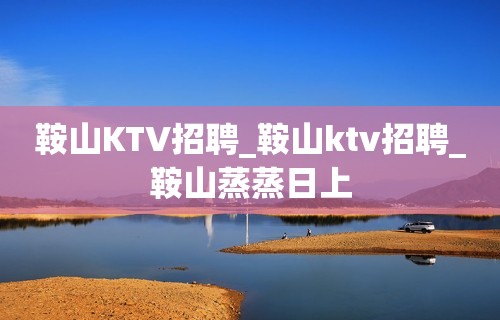 鞍山KTV招聘_鞍山ktv招聘_鞍山蒸蒸日上