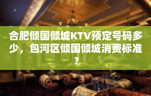 合肥倾国倾城KTV预定号码多少，包河区倾国倾城消费标准？