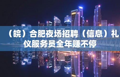 （皖）合肥夜场招聘（信息）礼仪服务员全年赚不停