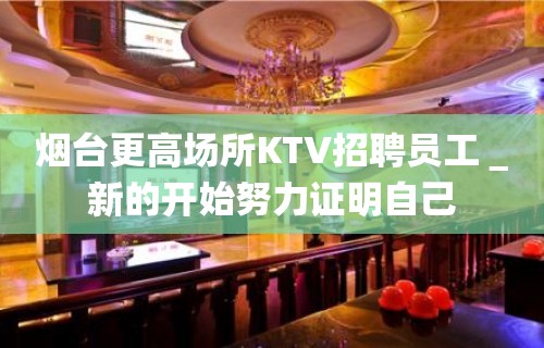 烟台更高场所KTV招聘员工＿新的开始努力证明自己