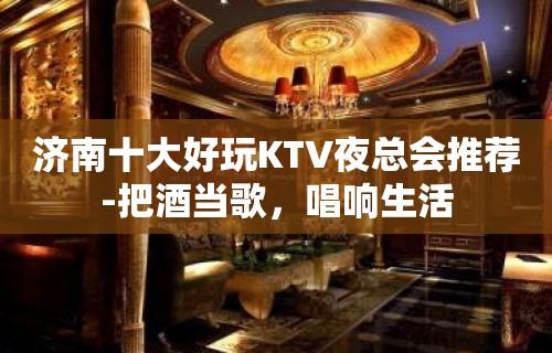 济南十大好玩KTV夜总会推荐-把酒当歌，唱响生活