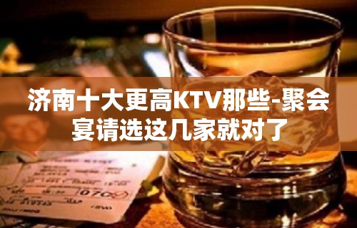 济南十大更高KTV那些-聚会宴请选这几家就对了