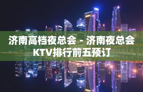 济南高档夜总会－济南夜总会KTV排行前五预订