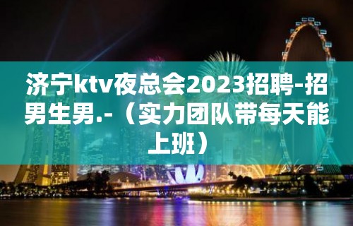 济宁ktv夜总会2023招聘-招男生男.-（实力团队带每天能上班）