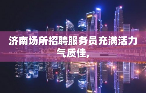 济南场所招聘服务员充满活力气质佳,