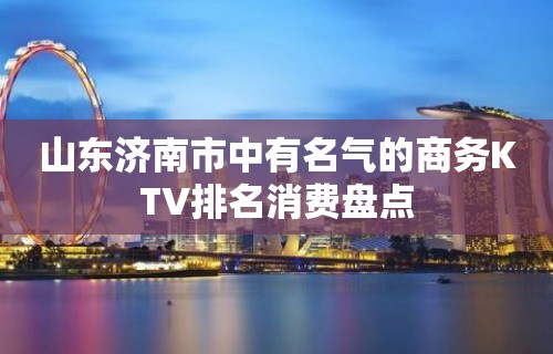 山东济南市中有名气的商务KTV排名消费盘点