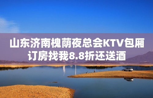 山东济南槐荫夜总会KTV包厢订房找我8.8折还送酒