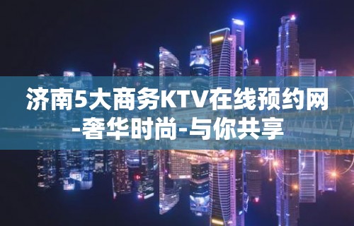 济南5大商务KTV在线预约网-奢华时尚-与你共享