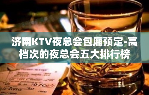 济南KTV夜总会包厢预定-高档次的夜总会五大排行榜