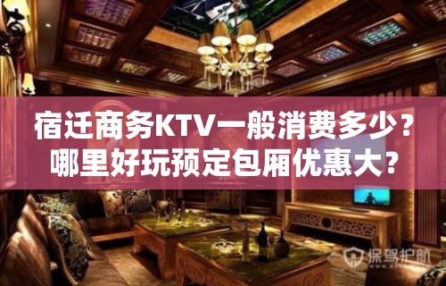 宿迁商务KTV一般消费多少？哪里好玩预定包厢优惠大？