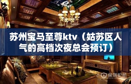 苏州宝马至尊ktv（姑苏区人气的高档次夜总会预订）