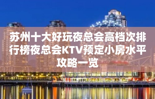 苏州十大好玩夜总会高档次排行榜夜总会KTV预定小房水平攻略一览