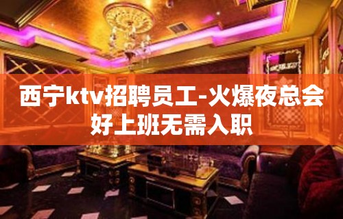 西宁ktv招聘员工-火爆夜总会好上班无需入职