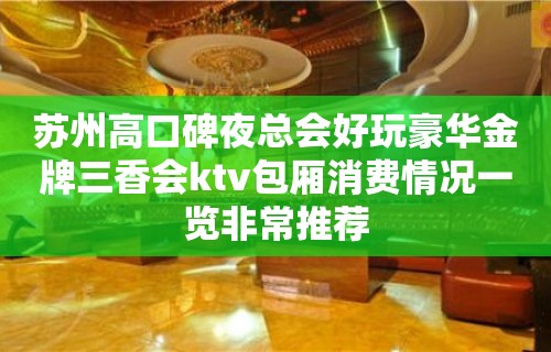 苏州高口碑夜总会好玩豪华金牌三香会ktv包厢消费情况一览非常推荐