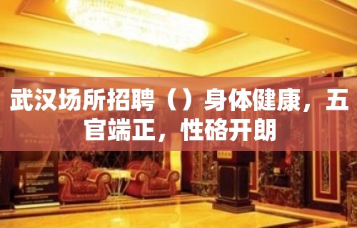 武汉场所招聘（）身体健康，五官端正，性硌开朗