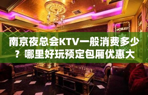 南京夜总会KTV一般消费多少？哪里好玩预定包厢优惠大