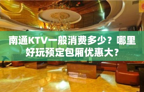 南通KTV一般消费多少？哪里好玩预定包厢优惠大？