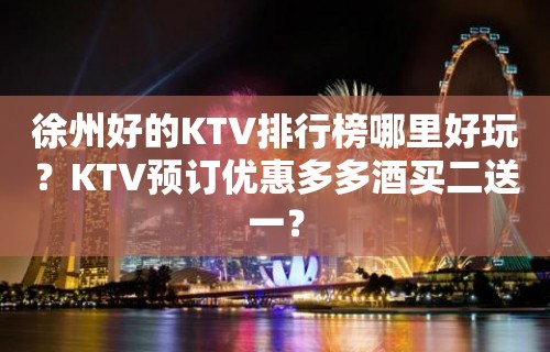 徐州好的KTV排行榜哪里好玩？KTV预订优惠多多酒买二送一？