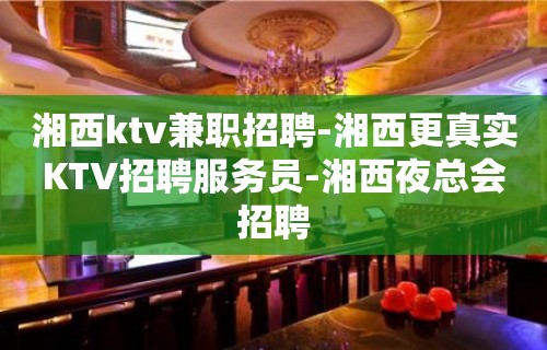 湘西ktv兼职招聘-湘西更真实KTV招聘服务员-湘西夜总会招聘