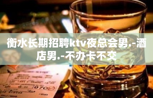 衡水长期招聘ktv夜总会男.-酒店男.-不办卡不交