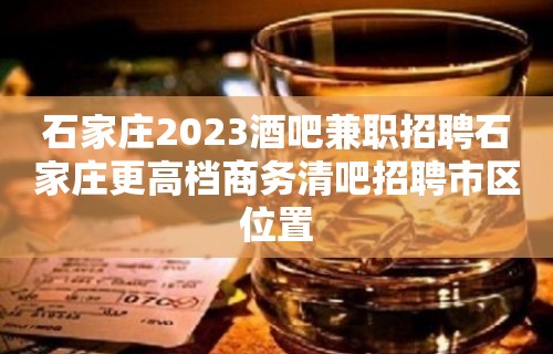 石家庄2023酒吧兼职招聘石家庄更高档商务清吧招聘市区位置