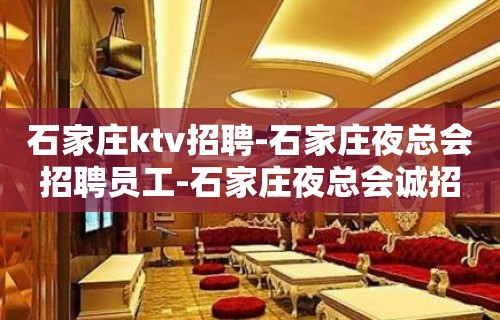 石家庄ktv招聘-石家庄夜总会招聘员工-石家庄夜总会诚招